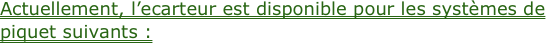 Actuellement, l’ecarteur est disponible pour les systèmes de piquet suivants :
